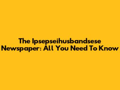 The Ipsepseihusbandsese Newspaper: All You Need To Know