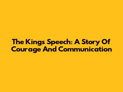 The King's Speech: A Story Of Courage And Communication