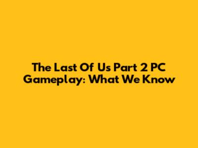 The Last Of Us Part 2 PC Gameplay: What We Know