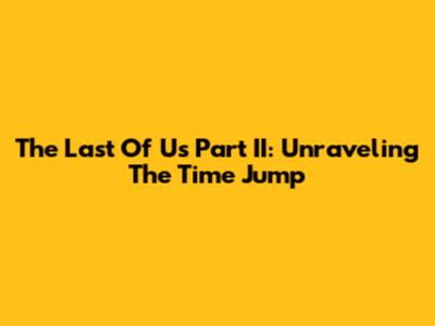 The Last Of Us Part II: Unraveling The Time Jump