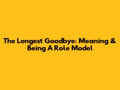 The Longest Goodbye: Meaning & Being A Role Model