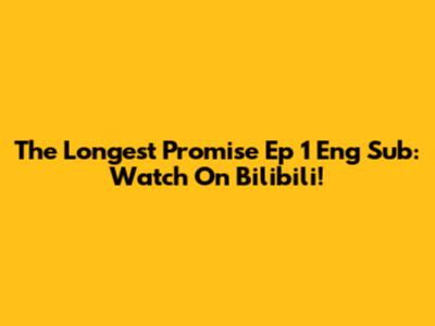 The Longest Promise Ep 1 Eng Sub: Watch On Bilibili!