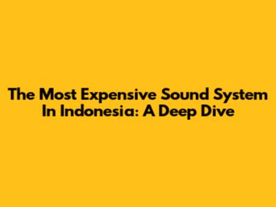 The Most Expensive Sound System In Indonesia: A Deep Dive