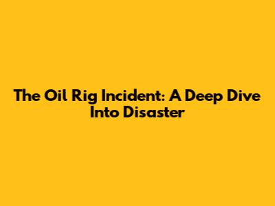The Oil Rig Incident: A Deep Dive Into Disaster