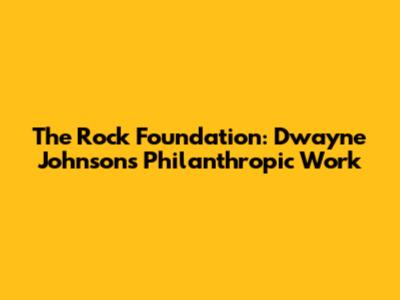 The Rock Foundation: Dwayne Johnson's Philanthropic Work
