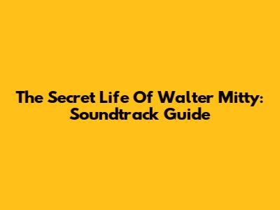 The Secret Life Of Walter Mitty: Soundtrack Guide