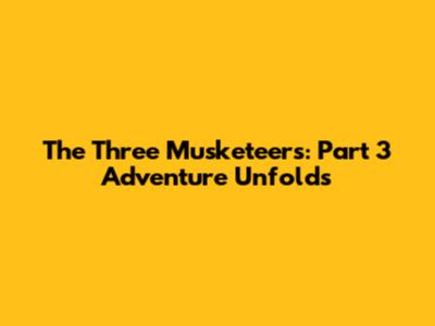 The Three Musketeers: Part 3 Adventure Unfolds