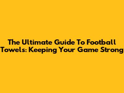 The Ultimate Guide To Football Towels: Keeping Your Game Strong