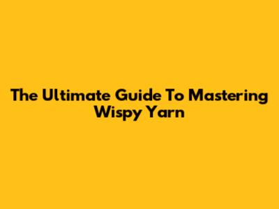 The Ultimate Guide To Mastering Wispy Yarn