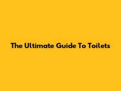 The Ultimate Guide To Toilets