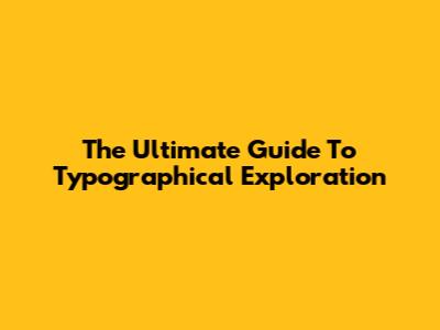 The Ultimate Guide To Typographical Exploration