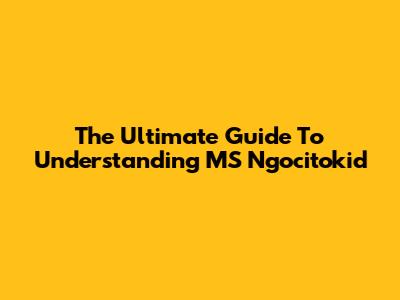 The Ultimate Guide To Understanding MS Ngocitokid