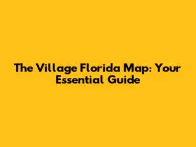 The Village Florida Map: Your Essential Guide