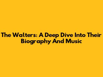 The Walters: A Deep Dive Into Their Biography And Music