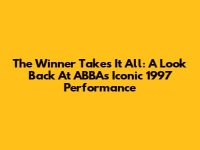 The Winner Takes It All: A Look Back At ABBA's Iconic 1997 Performance