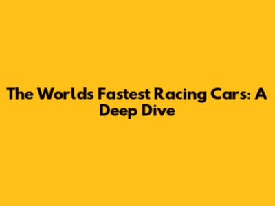 The World's Fastest Racing Cars: A Deep Dive
