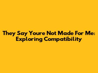 They Say You're Not Made For Me: Exploring Compatibility