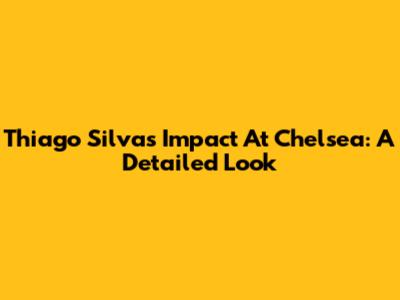 Thiago Silva's Impact At Chelsea: A Detailed Look