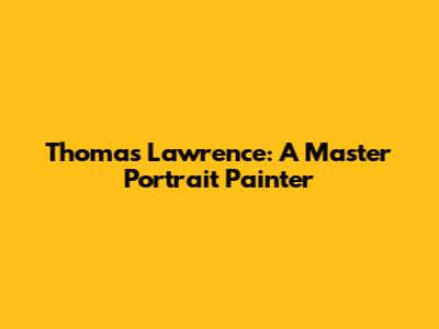 Thomas Lawrence: A Master Portrait Painter