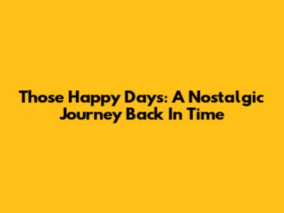 Those Happy Days: A Nostalgic Journey Back In Time