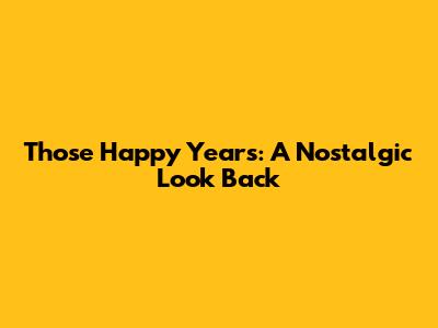 Those Happy Years: A Nostalgic Look Back