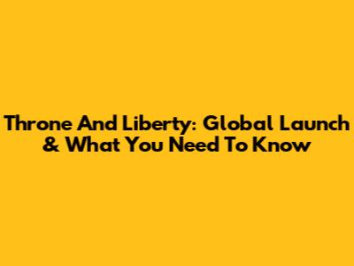 Throne And Liberty: Global Launch & What You Need To Know
