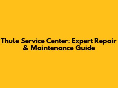 Thule Service Center: Expert Repair & Maintenance Guide