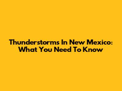 Thunderstorms In New Mexico: What You Need To Know