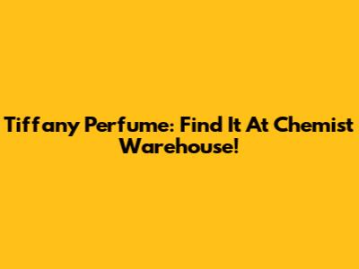 Tiffany Perfume: Find It At Chemist Warehouse!