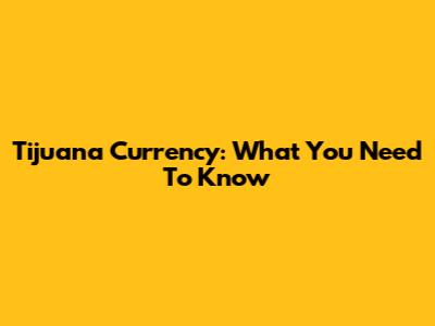 Tijuana Currency: What You Need To Know