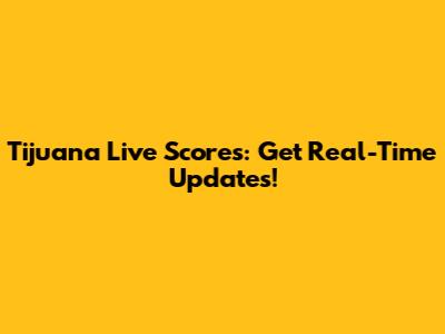Tijuana Live Scores: Get Real-Time Updates!