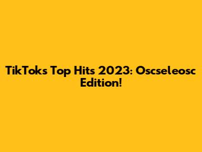 TikTok's Top Hits 2023: Oscseleosc Edition!