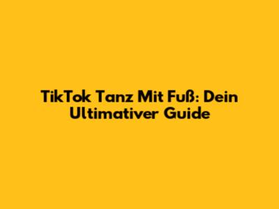 TikTok Tanz Mit Fuß: Dein Ultimativer Guide