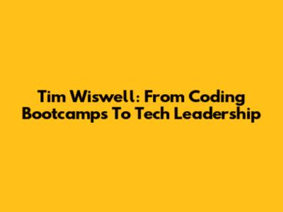 Tim Wiswell: From Coding Bootcamps To Tech Leadership