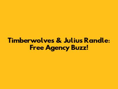 Timberwolves & Julius Randle: Free Agency Buzz!