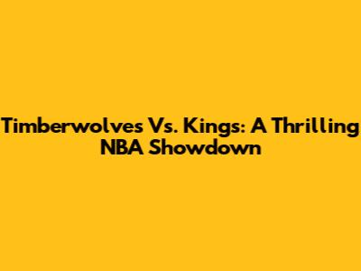 Timberwolves Vs. Kings: A Thrilling NBA Showdown