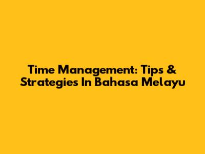 Time Management: Tips & Strategies In Bahasa Melayu