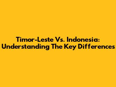 Timor-Leste Vs. Indonesia: Understanding The Key Differences