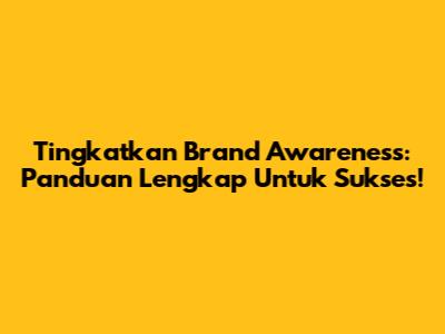 Tingkatkan Brand Awareness: Panduan Lengkap Untuk Sukses!