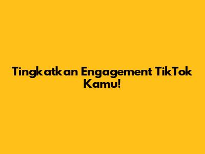 Tingkatkan Engagement TikTok Kamu!