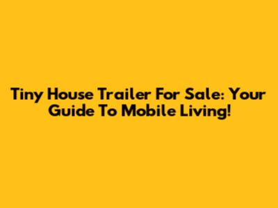 Tiny House Trailer For Sale: Your Guide To Mobile Living!