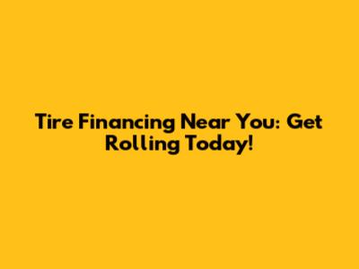 Tire Financing Near You: Get Rolling Today!