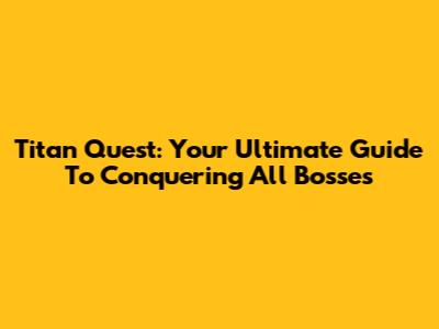 Titan Quest: Your Ultimate Guide To Conquering All Bosses