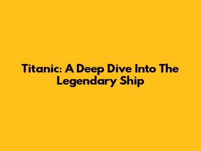 Titanic: A Deep Dive Into The Legendary Ship