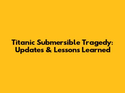 Titanic Submersible Tragedy: Updates & Lessons Learned