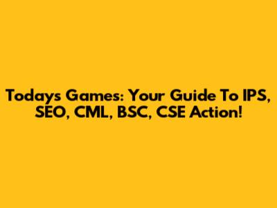 Today's Games: Your Guide To IPS, SEO, CML, BSC, CSE Action!