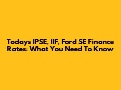 Today's IPSE, IIF, Ford SE Finance Rates: What You Need To Know
