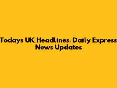 Today's UK Headlines: Daily Express News Updates