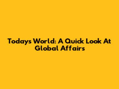 Today's World: A Quick Look At Global Affairs