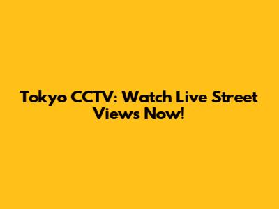 Tokyo CCTV: Watch Live Street Views Now!